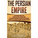 The Persian Empire: A Captivating Guide to the History of Persia, Starting from the Ancient Achaemenid, Parthian, and Sassanian Empires to the Safavid