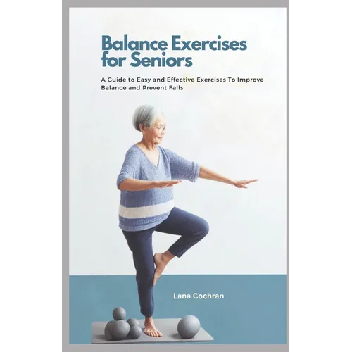 Balance Exercises for Seniors: A Guide to Easy and Effective Exercises to Improve Balance and Prevent Falls