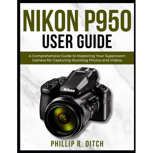 Nikon P950 User Guide: A Comprehensive Guide to Mastering Your Superzoom Camera for Capturing Stunning Photos and Videos