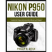 Nikon P950 User Guide: A Comprehensive Guide to Mastering Your Superzoom Camera for Capturing Stunning Photos and Videos