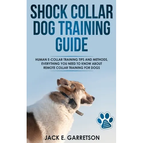 Shock Collar Dog Training Guide: Human E-collar Training Tips and Methods, Everything You Need to Know About Remote Collar Training for Dogs