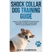 Shock Collar Dog Training Guide: Human E-collar Training Tips and Methods, Everything You Need to Know About Remote Collar Training for Dogs