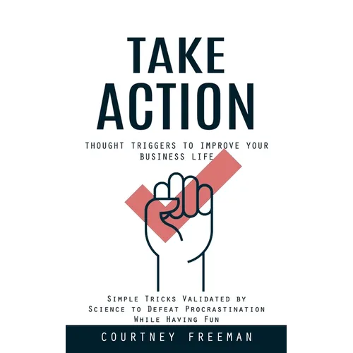 Take Action: Thought Triggers to Improve Your Business Life (Simple Tricks Validated by Science to Defeat Procrastination While Having Fun)