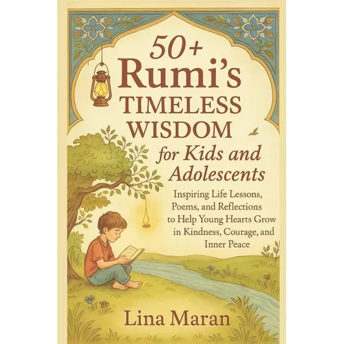 50+ Rumi's Timeless Wisdom for Kids and Adolescents: Inspiring Life Lessons, Poems, and Reflections to Help Young Hearts Grow in Kindness, Courage, an