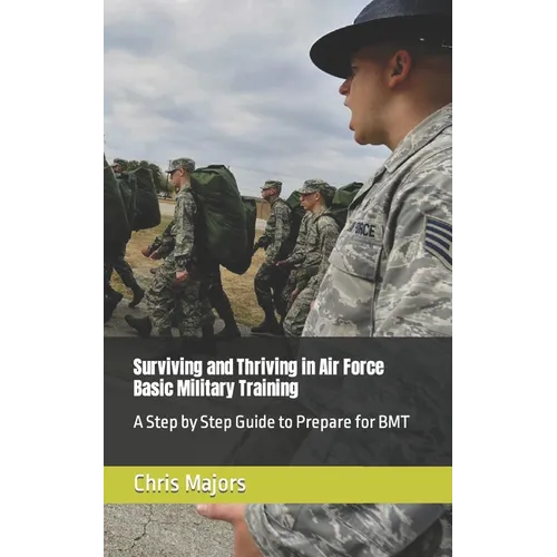 Surviving and Thriving in Air Force Basic Military Training: A Step by Step Guide to Prepare for BMT