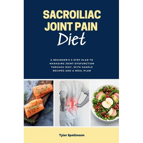 Sacroiliac Joint Pain Diet: A Beginner's 3-Step Plan to Managing Joint Dysfunction Through Diet, with Sample Recipes and a Meal Plan