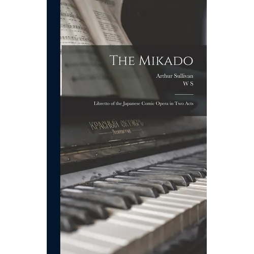 The Mikado: Libretto of the Japanese Comic Opera in two Acts