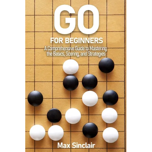 Go for Beginners: A Comprehensive Guide to Mastering the Basics, Scoring, and Strategies of This Classic Game