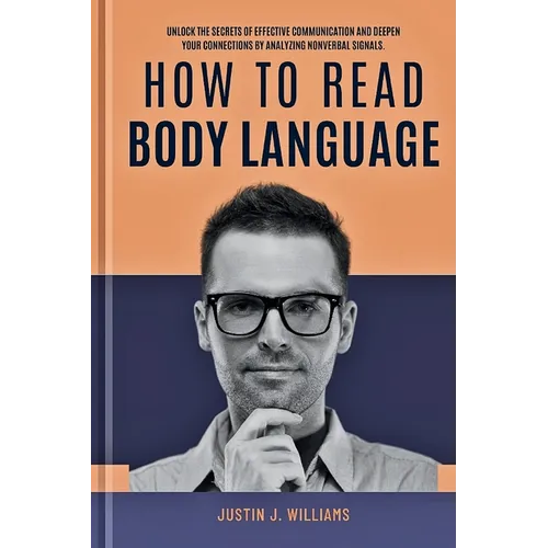 How to Read Body Language: Unlock The Secrets of Effective Communication and Deepen Your Connections by Analyzing Nonverbal Signals