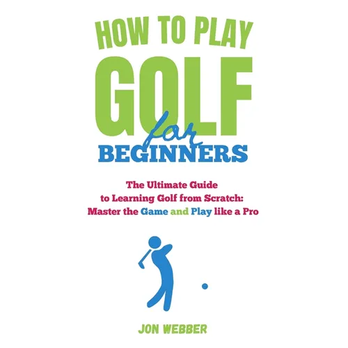 How to Play Golf for Beginners: The Ultimate Guide to Learning Golf from Scratch: Master the Game and Play like a Pro