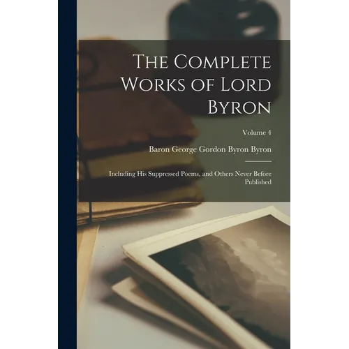 The Complete Works of Lord Byron: Including His Suppressed Poems, and Others Never Before Published; Volume 4