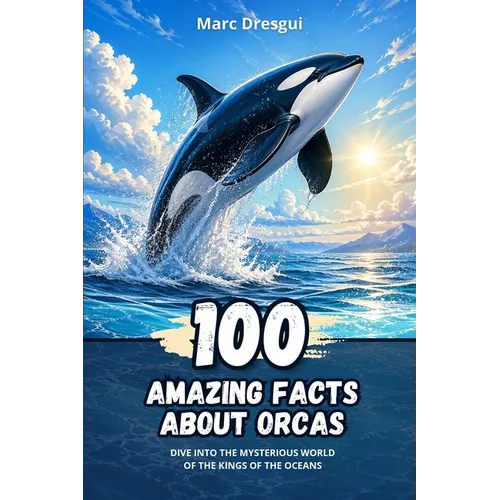 100 Amazing Facts about Orcas: Dive into the Mysterious World of the Kings of the Oceans