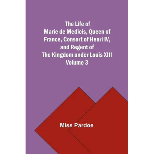 The Life of Marie de Medicis, Queen of France, Consort of Henri IV, and Regent of the Kingdom under Louis XIII - Volume 3