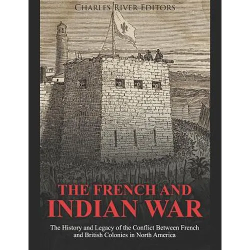 The French and Indian War: The History and Legacy of the Conflict Between French and British Colonies in North America