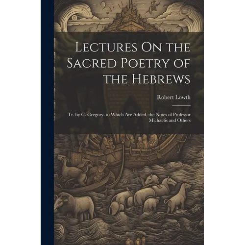 Lectures On the Sacred Poetry of the Hebrews; Tr. by G. Gregory. to Which Are Added, the Notes of Professor Michaelis and Others