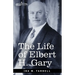 The Life of Elbert H. Gary: The Story of Steel