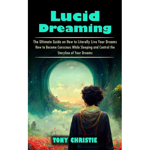 Lucid Dreaming: The Ultimate Guide on How to Literally Live Your Dreams (How to Become Conscious While Sleeping and Control the Storyline of Your Drea