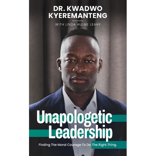 Unapologetic Leadership: Finding The Moral Courage To Do The Right Thing