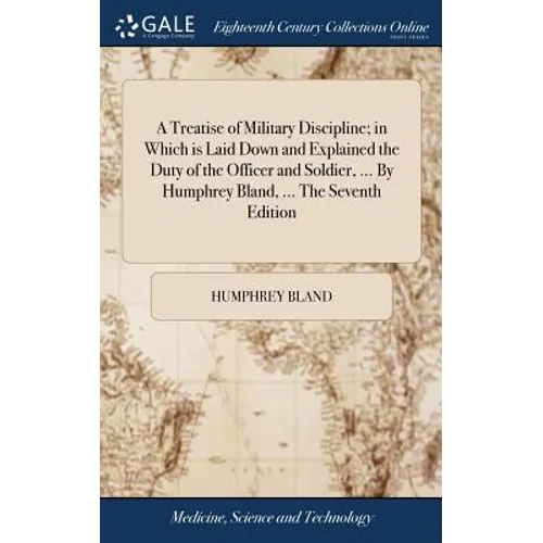 A Treatise of Military Discipline; in Which is Laid Down and Explained the Duty of the Officer and Soldier, ... By Humphrey Bland, ... The Seventh Edi