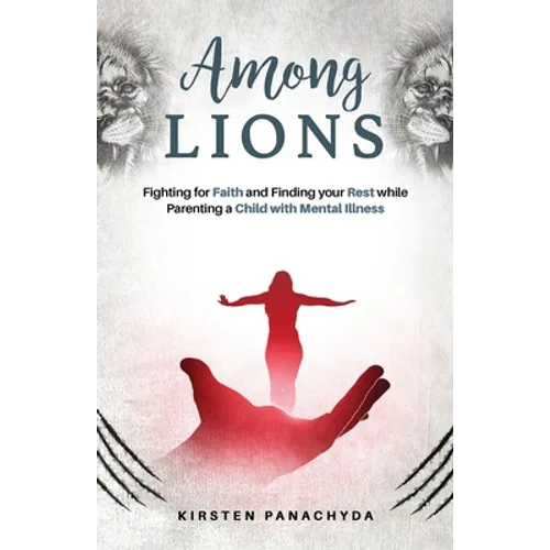 Among Lions: Fighting for Faith and Finding your Rest while Parenting a Child with Mental Illness