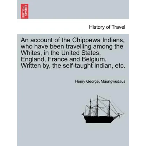 An Account of the Chippewa Indians, Who Have Been Travelling Among the Whites, in the United States, England, France and Belgium. Written By, the Self