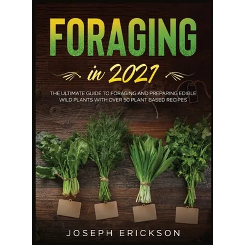 Foraging in 2021: The Ultimate Guide to Foraging and Preparing Edible Wild Plants With Over 50 Plant Based Recipes