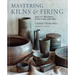 Mastering Kilns and Firing: Raku, Pit and Barrel, Wood Firing, and More