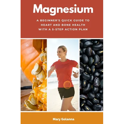 Magnesium: A Beginner's Quick Guide to Heart and Bone Health with a 5-Step Action Plan