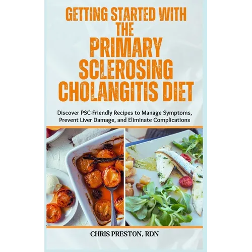 Getting Started with the Primary Sclerosing Cholangitis Diet: Discover PSC-Friendly Recipes to Manage Symptoms, Prevent Liver Damage, and Eliminate Co