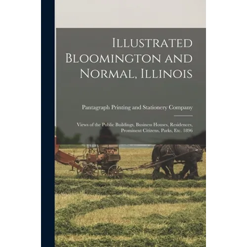 Illustrated Bloomington and Normal, Illinois; Views of the Public Buildings, Business Houses, Residences, Prominent Citizens, Parks, Etc. 1896