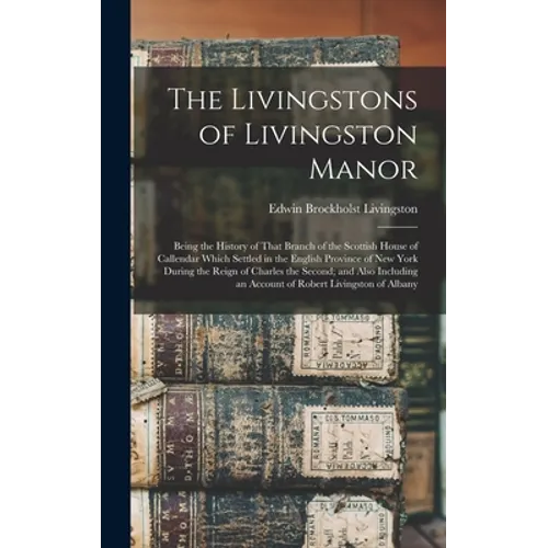 The Livingstons of Livingston Manor: Being the History of That Branch of the Scottish House of Callendar Which Settled in the English Province of New