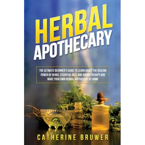 Herbal Apothecary: The Ultimate Beginner's Guide to Learn about the Healing Power of Herbs, Essential Oils, and Aromatherapy and Make Your Own Herbal