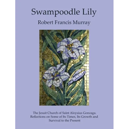 Swampoodle Lily: The Jesuit Church of Saint Aloysius Gonzaga. Reflections on Some of Its Times, Its Growth and Survival to the Present