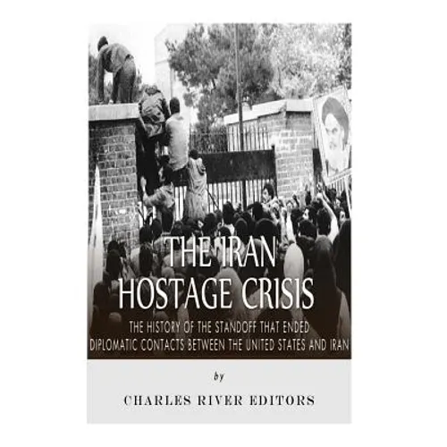 The Iran Hostage Crisis: The History of the Standoff that Ended Diplomatic Contacts Between the United States and Iran