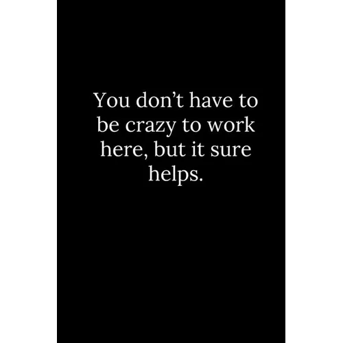 You don't have to be crazy to work here, but it sure helps.