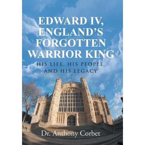 Edward IV, England's Forgotten Warrior King: His Life, His People, and His Legacy