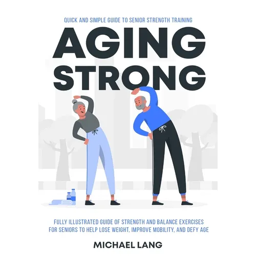 Aging Strong: Quick and Simple Guide to Senior Strength Training - Fully Illustrated Guide of Strength and Balance Exercises for Seniors to Help Lose