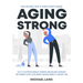 Aging Strong: Quick and Simple Guide to Senior Strength Training - Fully Illustrated Guide of Strength and Balance Exercises for Seniors to Help Lose