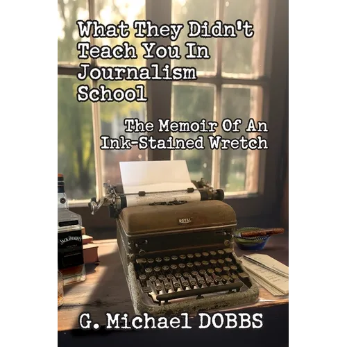 What They Didn't Teach You in Journalism School: The Memoir of an Ink-Stained Wretch