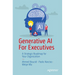Generative AI for Executives: A Strategic Roadmap for Your Organization