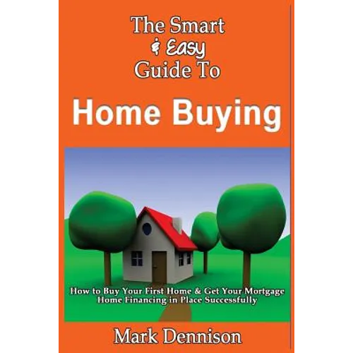 The Smart & Easy Guide To Home Buying: How to Buy Your First Home & Get Your Mortgage Home Financing in Place Successfully