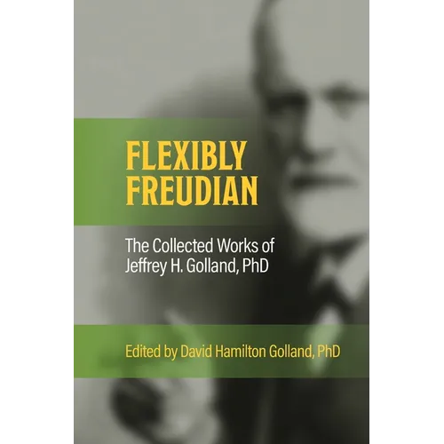 FLEXIBLY FREUDIAN The Collected Works of Jeffrey H. Golland, PhD