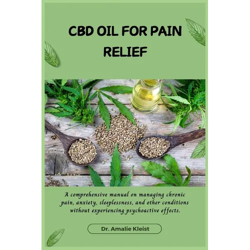 CBD Oil for Pain Relief: A comprehensive manual on managing chronic pain, anxiety, sleeplessness, and other conditions without experiencing psychoacti
