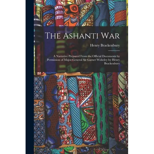 The Ashanti War: A Narrative Prepared From the Official Documents by Permission of Major-General Sir Garnet Wolseley by Henry Brackenbu