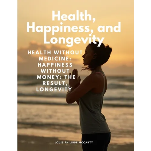 Health, Happiness, and Longevity - Health without medicine: happiness without money: the result, longevity