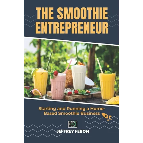 The SMOOTHIE Entrepreneur: Starting and Running a Home-Based Smoothie Business