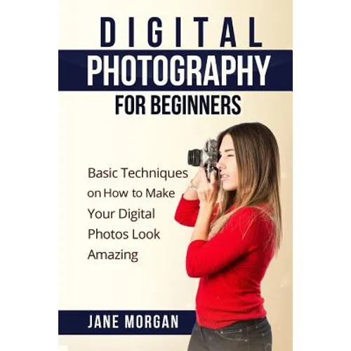 Digital Photography For Beginners: Basic Techniques on How to Make Your Digital Photos Look Amazing