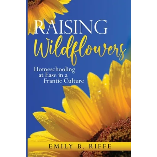 Raising Wildflowers: Homeschooling at Ease in a Frantic Culture