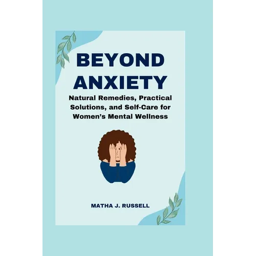 Beyond Anxiety: Natural Remedies, Practical Solutions, and Self-Care for Women's Mental Wellness