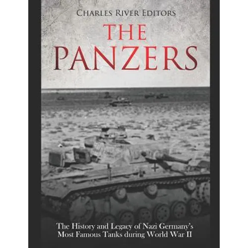 The Panzers: The History and Legacy of Nazi Germany's Most Famous Tanks during World War II